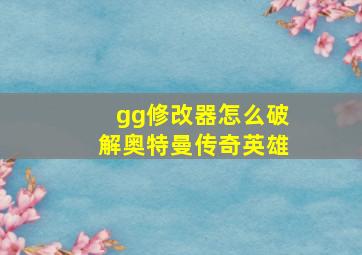 gg修改器怎么破解奥特曼传奇英雄