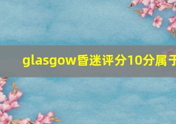 glasgow昏迷评分10分属于