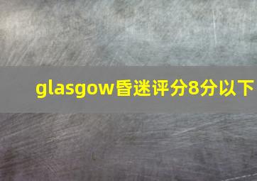 glasgow昏迷评分8分以下