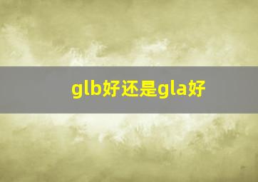 glb好还是gla好