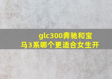 glc300奔驰和宝马3系哪个更适合女生开