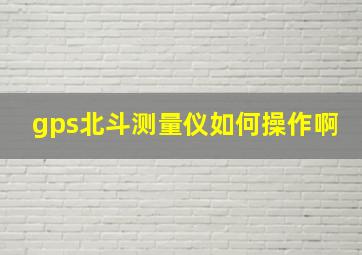 gps北斗测量仪如何操作啊