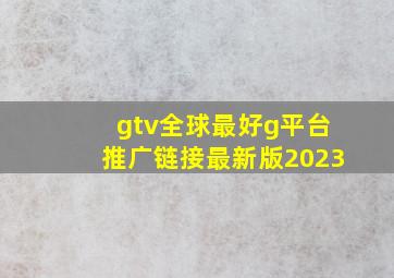 gtv全球最好g平台推广链接最新版2023