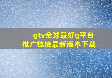 gtv全球最好g平台推广链接最新版本下载