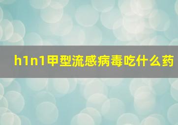 h1n1甲型流感病毒吃什么药