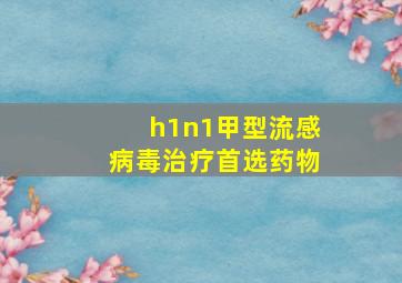 h1n1甲型流感病毒治疗首选药物