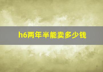 h6两年半能卖多少钱