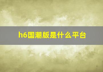 h6国潮版是什么平台