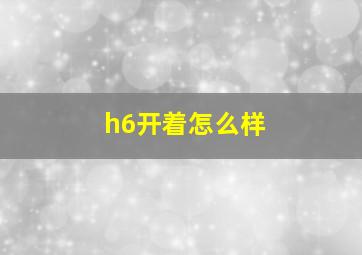 h6开着怎么样