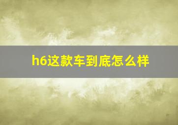 h6这款车到底怎么样