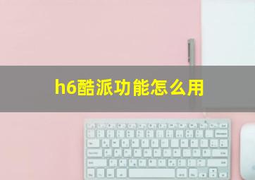 h6酷派功能怎么用