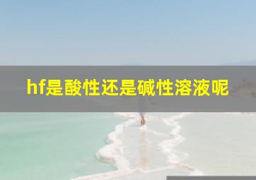 hf是酸性还是碱性溶液呢