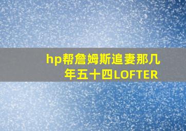 hp帮詹姆斯追妻那几年五十四LOFTER