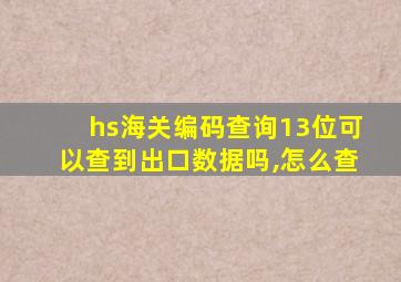 hs海关编码查询13位可以查到出口数据吗,怎么查