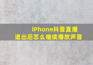 iPhone抖音直播退出后怎么继续播放声音