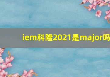 iem科隆2021是major吗