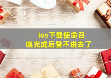 ios下载使命召唤完成后登不进去了