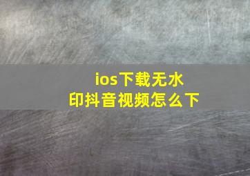 ios下载无水印抖音视频怎么下