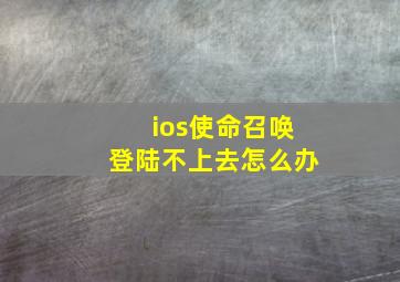 ios使命召唤登陆不上去怎么办