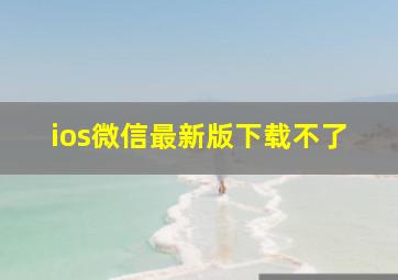 ios微信最新版下载不了