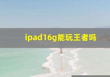 ipad16g能玩王者吗