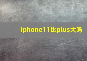 iphone11比plus大吗