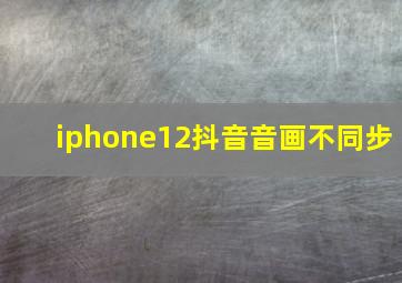 iphone12抖音音画不同步