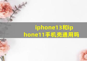 iphone13和iphone11手机壳通用吗