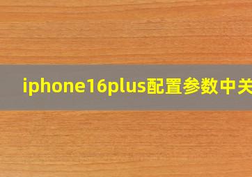 iphone16plus配置参数中关村