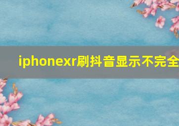 iphonexr刷抖音显示不完全