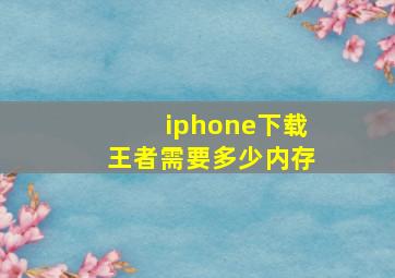 iphone下载王者需要多少内存