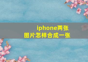 iphone两张图片怎样合成一张