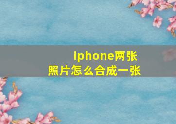 iphone两张照片怎么合成一张