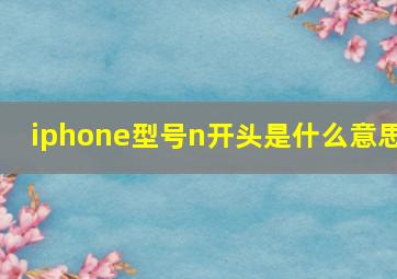 iphone型号n开头是什么意思