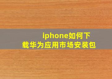 iphone如何下载华为应用市场安装包