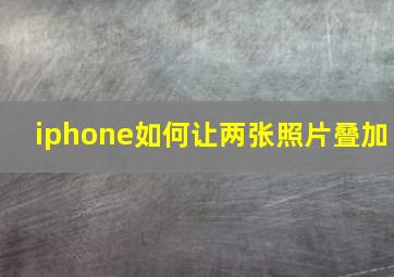 iphone如何让两张照片叠加