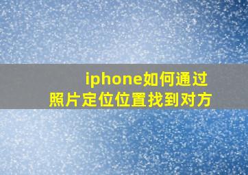 iphone如何通过照片定位位置找到对方