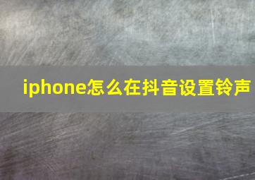 iphone怎么在抖音设置铃声