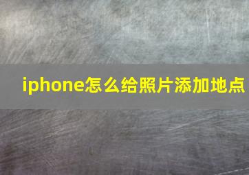 iphone怎么给照片添加地点