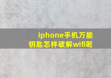 iphone手机万能钥匙怎样破解wifi呢