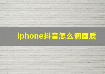 iphone抖音怎么调画质