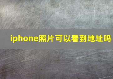 iphone照片可以看到地址吗