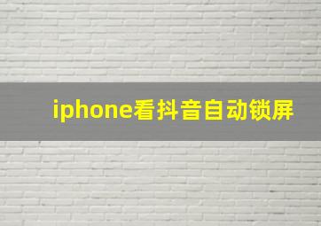 iphone看抖音自动锁屏