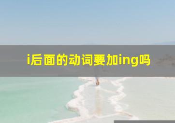 i后面的动词要加ing吗