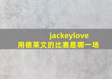 jackeylove用德莱文的比赛是哪一场