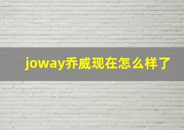 joway乔威现在怎么样了