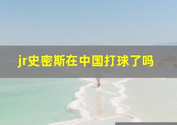 jr史密斯在中国打球了吗