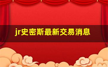 jr史密斯最新交易消息