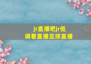 jr直播吧jr低调看直播足球直播