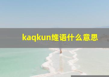 kaqkun维语什么意思